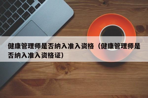 健康管理师是否纳入准入资格（健康管理师是否纳入准入资格证）