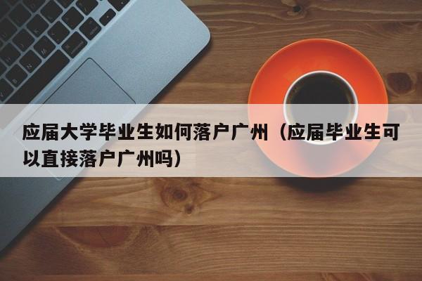 应届大学毕业生如何落户广州（应届毕业生可以直接落户广州吗）