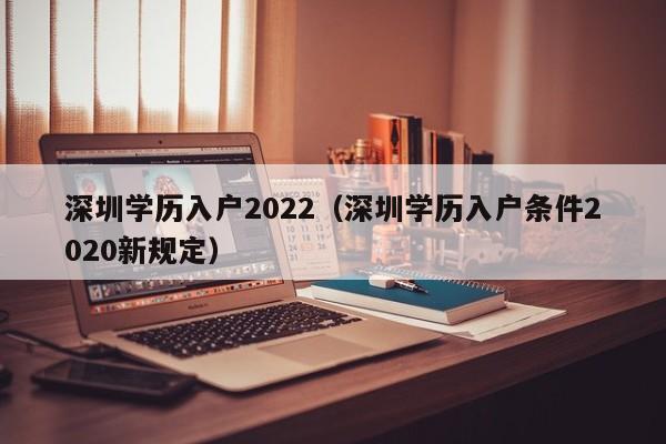 深圳学历入户2022（深圳学历入户条件2020新规定）