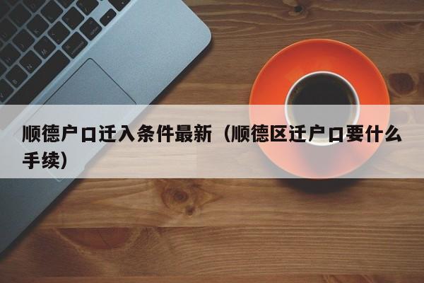 顺德户口迁入条件最新（顺德区迁户口要什么手续）