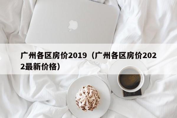 广州各区房价2019（广州各区房价2022最新价格）