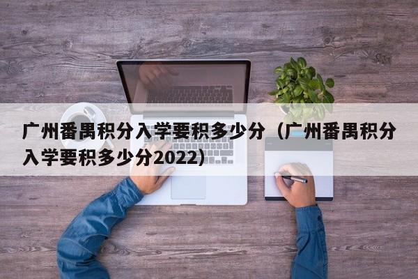 广州番禺积分入学要积多少分（广州番禺积分入学要积多少分2022）