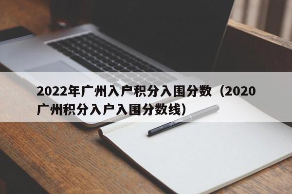 2022年广州入户积分入围分数（2020广州积分入户入围分数线）