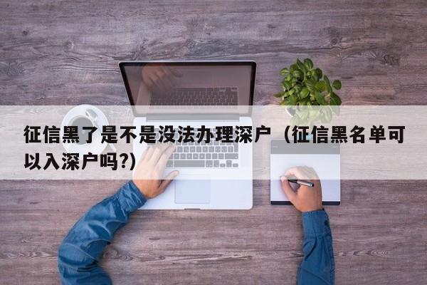 征信黑了是不是没法办理深户（征信黑名单可以入深户吗?）