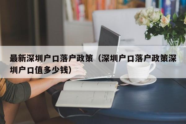 最新深圳户口落户政策（深圳户口落户政策深圳户口值多少钱）