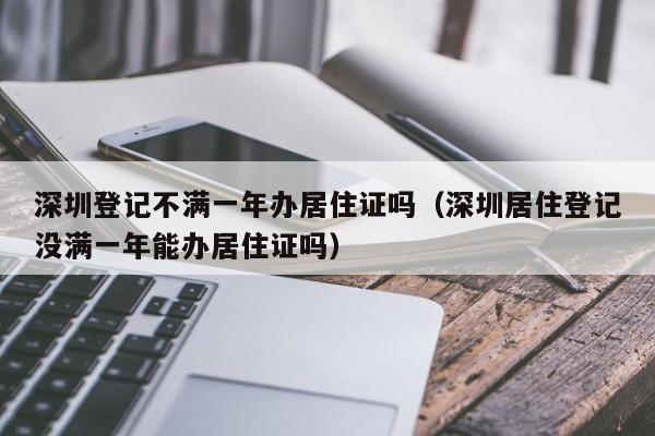 深圳登记不满一年办居住证吗（深圳居住登记没满一年能办居住证吗）