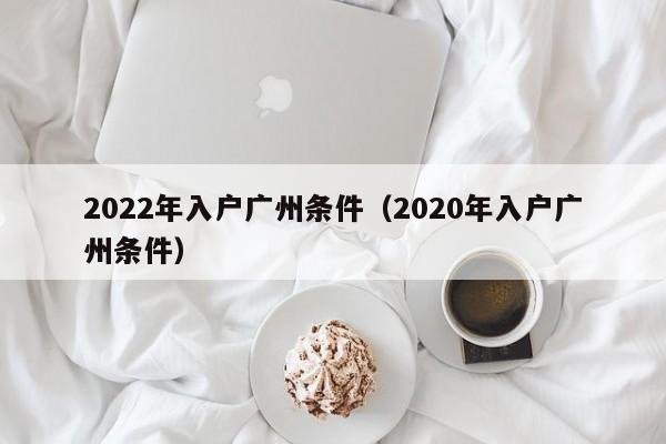 2022年入户广州条件（2020年入户广州条件）