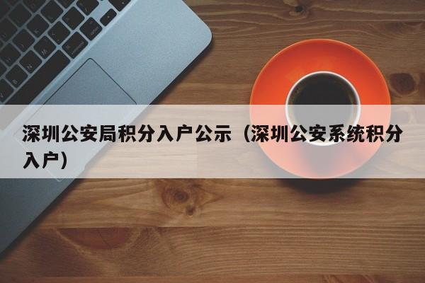 深圳公安局积分入户公示（深圳公安系统积分入户）