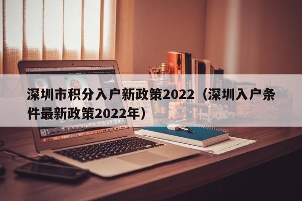 深圳市积分入户新政策2022（深圳入户条件最新政策2022年）