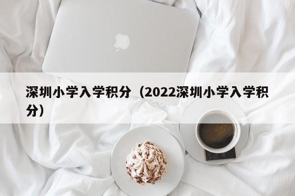 深圳小学入学积分（2022深圳小学入学积分）