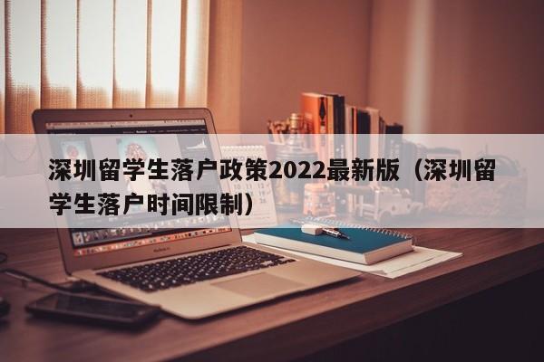 深圳留学生落户政策2022最新版（深圳留学生落户时间限制）