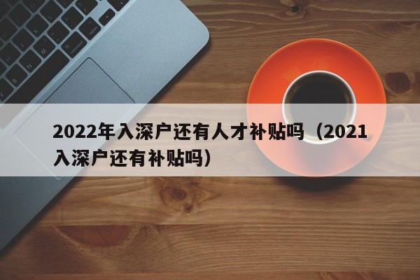 2022年入深户还有人才补贴吗（2021入深户还有补贴吗）