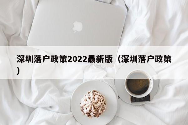 深圳落户政策2022最新版（深圳落户政策）