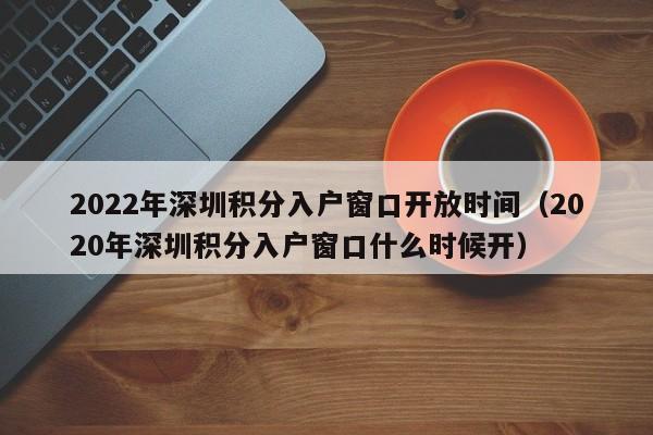 2022年深圳积分入户窗口开放时间（2020年深圳积分入户窗口什么时候开）