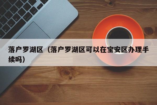 落户罗湖区（落户罗湖区可以在宝安区办理手续吗）