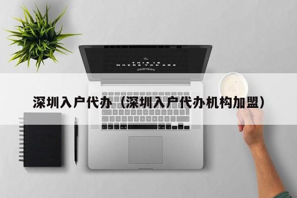 深圳入户代办（深圳入户代办机构加盟）