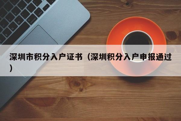 深圳市积分入户证书（深圳积分入户申报通过）