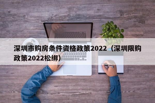 深圳市购房条件资格政策2022（深圳限购政策2022松绑）