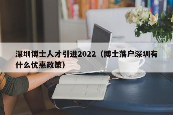 深圳博士人才引进2022（博士落户深圳有什么优惠政策）