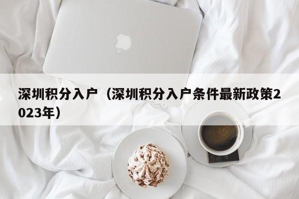 深圳积分入户（深圳积分入户条件最新政策2023年）