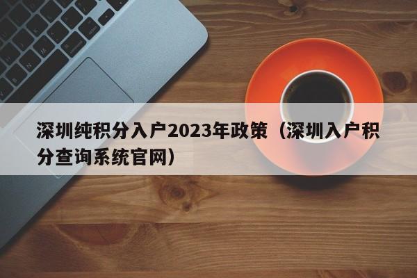 深圳纯积分入户2023年政策（深圳入户积分查询系统官网）