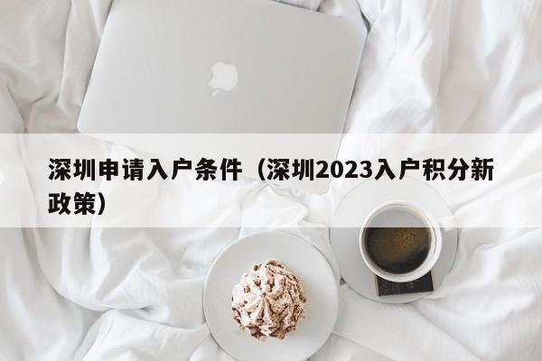 深圳申请入户条件（深圳2023入户积分新政策）