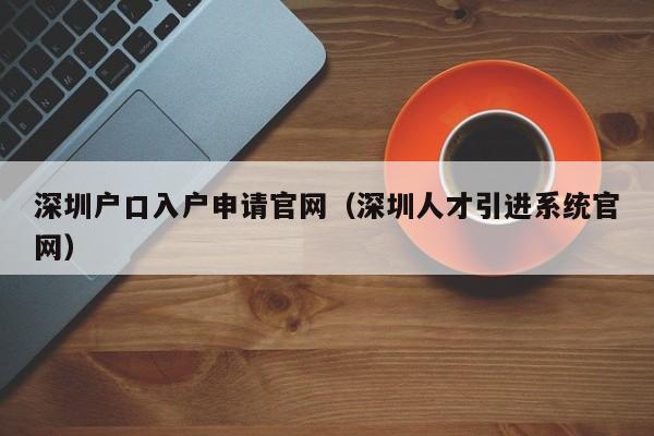 深圳户口入户申请官网（深圳人才引进系统官网）