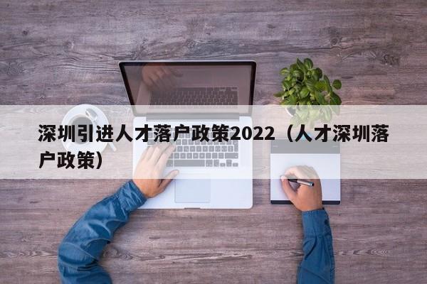 深圳引进人才落户政策2022（人才深圳落户政策）