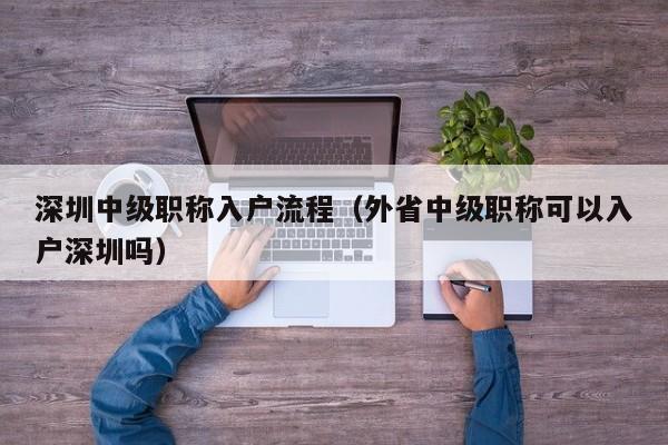 深圳中级职称入户流程（外省中级职称可以入户深圳吗）