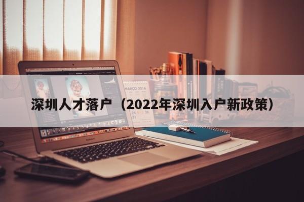 深圳人才落户（2022年深圳入户新政策）