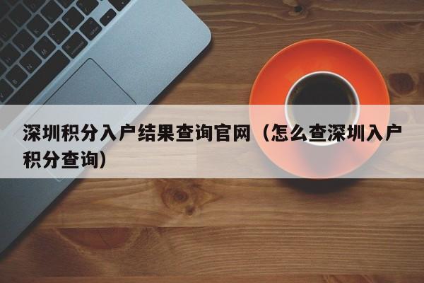 深圳积分入户结果查询官网（怎么查深圳入户积分查询）