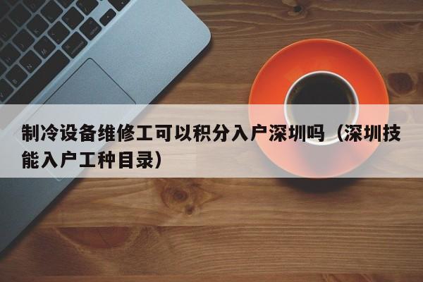 制冷设备维修工可以积分入户深圳吗（深圳技能入户工种目录）