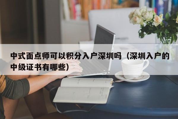 中式面点师可以积分入户深圳吗（深圳入户的中级证书有哪些）