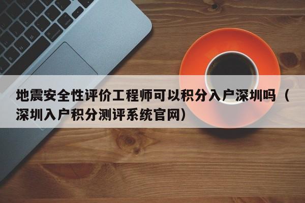 地震安全性评价工程师可以积分入户深圳吗（深圳入户积分测评系统）