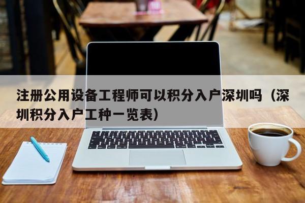 注册公用设备工程师可以积分入户深圳吗（深圳积分入户工种一览表）