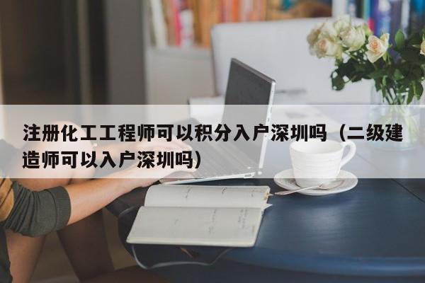 注册化工工程师可以积分入户深圳吗（二级建造师可以入户深圳吗）