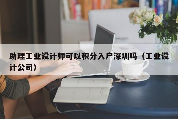 助理工业设计师可以积分入户深圳吗（工业设计公司）