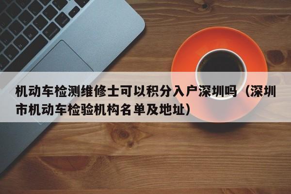 机动车检测维修士可以积分入户深圳吗（深圳市机动车检验机构名单及地址）