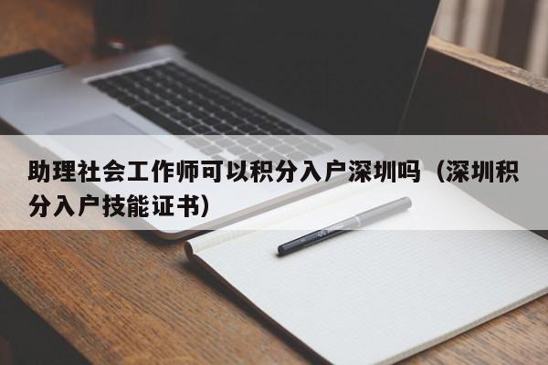 助理社会工作师可以积分入户深圳吗（深圳积分入户技能证书）