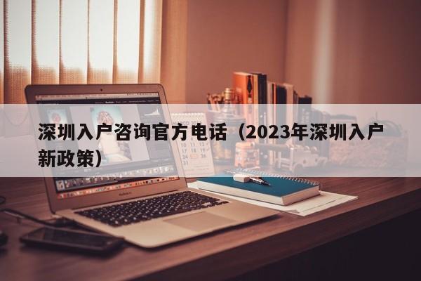 深圳入户咨询官方电话（2023年深圳入户新政策）