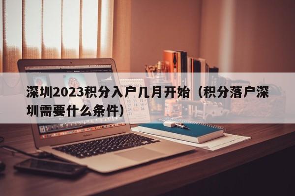 深圳2023积分入户几月开始（积分落户深圳需要什么条件）