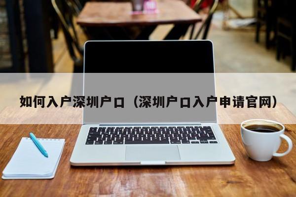 如何入户深圳户口（深圳户口入户申请官网）