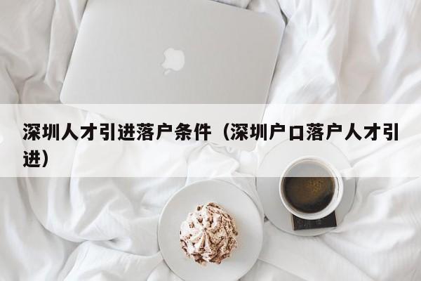 深圳人才引进落户条件（深圳户口落户人才引进）