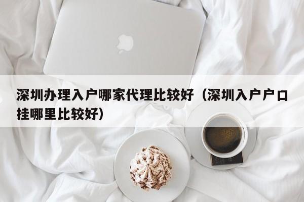 深圳办理入户哪家代理比较好（深圳入户户口挂哪里比较好）