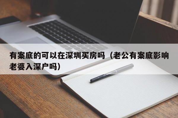 有案底的可以在深圳买房吗（老公有案底影响老婆入深户吗）