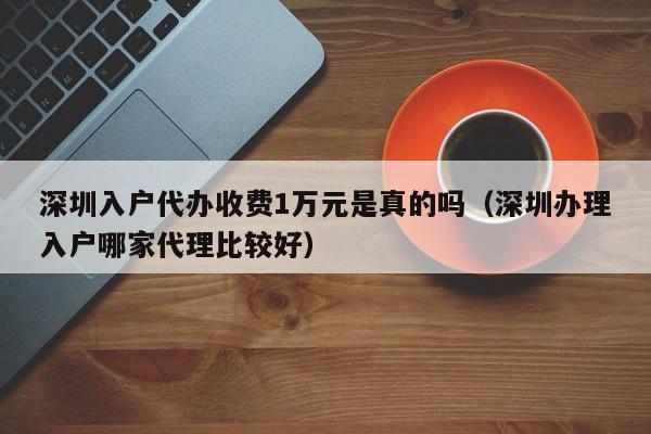 深圳入户代办收费1万元是真的吗（深圳办理入户哪家代理比较好）