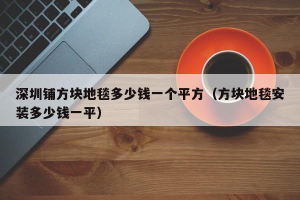 深圳铺方块地毯多少钱一个平方（方块地毯安装多少钱一平）