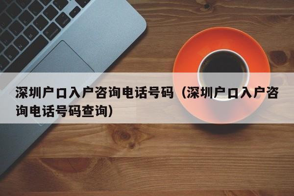 深圳户口入户咨询电话号码（深圳户口入户咨询电话号码查询）