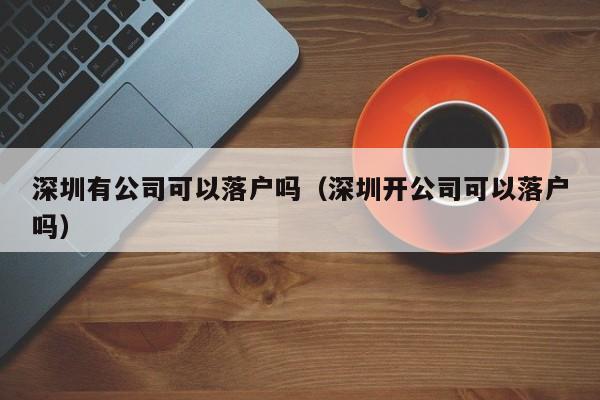 深圳有公司可以落户吗（深圳开公司可以落户吗）