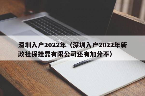 深圳入户2022年（深圳入户2022年新政社保挂靠有限公司还有加分不）